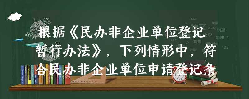 根据《民办非企业单位登记暂行办法》,下列情形中,符合民办非企业单位申请登记条件的是( )。A拟定名称中带有“中华”字样的B章程草案中载明盈 根据《民办非企业单位登记暂行办法》,下列情形中,符合民办非企业单位申请登记条件的是( )。A拟定名称中带有“中华”字样的B章程草案中载明盈