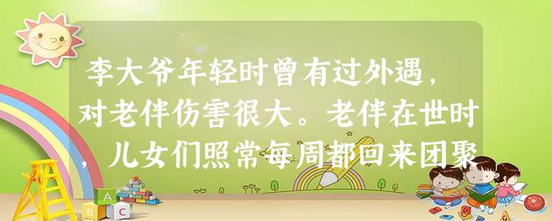 李大爷年轻时曾有过外遇,对老伴伤害很大。老伴在世时,儿女们照常每周都回来团聚,也常带物品回家。自从李大爷老伴去世后,3个儿女渐渐不回家了,与 李大爷年轻时曾有过外遇,对老伴伤害很大。老伴在世时,儿女们照常每周都回来团聚,也常带物品回家。自从李大爷老伴去世后,3个儿女渐渐不回家了,与