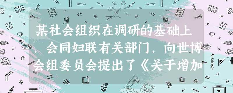 某社会组织在调研的基础上,会同妇联有关部门,向世博会组委员会提出了《关于增加世博园区女性卫生间数量的建议》,最终促成上海世博会园区内男女卫生 某社会组织在调研的基础上,会同妇联有关部门,向世博会组委员会提出了《关于增加世博园区女性卫生间数量的建议》,最终促成上海世博会园区内男女卫生