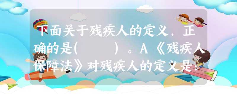 下面关于残疾人的定义,正确的是( )。A《残疾人保障法》对残疾人的定义是:“残疾人是指在心理、生理、人体结构上,某种组织、功能丧失或者不正 下面关于残疾人的定义,正确的是( )。A《残疾人保障法》对残疾人的定义是:“残疾人是指在心理、生理、人体结构上,某种组织、功能丧失或者不正
