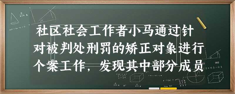 社区社会工作者小马通过针对被判处刑罚的矫正对象进行个案工作,发现其中部分成员有相同的问题和需要:都缺乏与他人的交流沟通,缺乏社会支持。这个时 社区社会工作者小马通过针对被判处刑罚的矫正对象进行个案工作,发现其中部分成员有相同的问题和需要:都缺乏与他人的交流沟通,缺乏社会支持。这个时