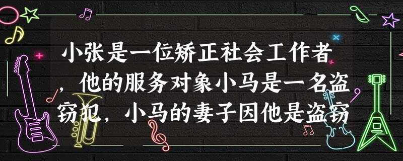 小张是一位矫正社会工作者,他的服务对象小马是一名盗窃犯,小马的妻子因他是盗窃犯而要和他离婚,弄得小马心灰意冷,小张便帮助小马进行家庭关系调试 小张是一位矫正社会工作者,他的服务对象小马是一名盗窃犯,小马的妻子因他是盗窃犯而要和他离婚,弄得小马心灰意冷,小张便帮助小马进行家庭关系调试