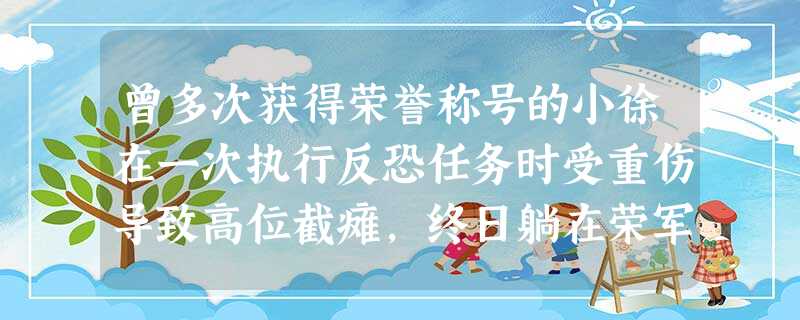 曾多次获得荣誉称号的小徐在一次执行反恐任务时受重伤导致高位截瘫,终日躺在荣军医院病床上,情绪低落,行为退缩,沉浸在既往的回忆中,日渐对当下的 曾多次获得荣誉称号的小徐在一次执行反恐任务时受重伤导致高位截瘫,终日躺在荣军医院病床上,情绪低落,行为退缩,沉浸在既往的回忆中,日渐对当下的