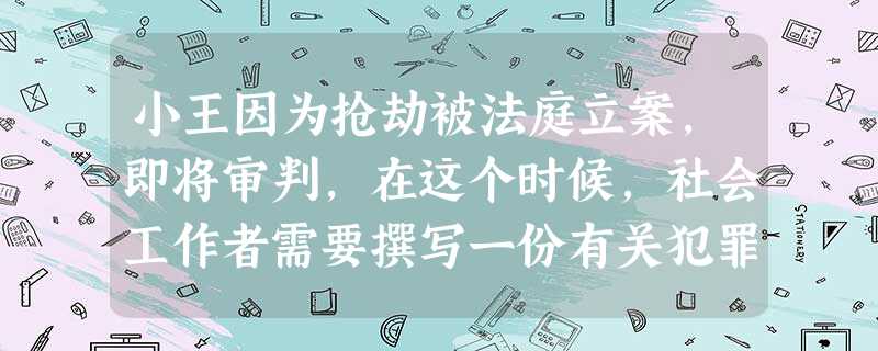 小王因为抢劫被法庭立案,即将审判,在这个时候,社会工作者需要撰写一份有关犯罪嫌疑人的调查报告,这份报告中应该包含的内容有( )。A小王犯罪 小王因为抢劫被法庭立案,即将审判,在这个时候,社会工作者需要撰写一份有关犯罪嫌疑人的调查报告,这份报告中应该包含的内容有( )。A小王犯罪