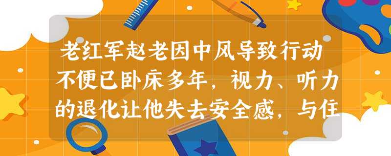 老红军赵老因中风导致行动不便已卧床多年,视力、听力的退化让他失去安全感,与住在他房间隔壁的老王常常相互慰藉,而近期老王又因病离开了人世,赵老 老红军赵老因中风导致行动不便已卧床多年,视力、听力的退化让他失去安全感,与住在他房间隔壁的老王常常相互慰藉,而近期老王又因病离开了人世,赵老
