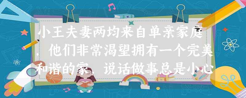 小王夫妻两均来自单亲家庭,他们非常渴望拥有一个完美和谐的家,说话做事总是小心翼翼,怕伤害到对方。但自孩子出生后,妻子把大部分时间和精力放在孩 小王夫妻两均来自单亲家庭,他们非常渴望拥有一个完美和谐的家,说话做事总是小心翼翼,怕伤害到对方。但自孩子出生后,妻子把大部分时间和精力放在孩