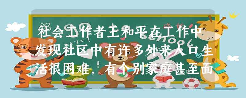 社会工作者王和平在工作中发现社区中有许多外来人口生活很困难,有个别家庭甚至面临极大的经济困难,因为他们没有城市户口,按照现行制度,他们无法得 社会工作者王和平在工作中发现社区中有许多外来人口生活很困难,有个别家庭甚至面临极大的经济困难,因为他们没有城市户口,按照现行制度,他们无法得