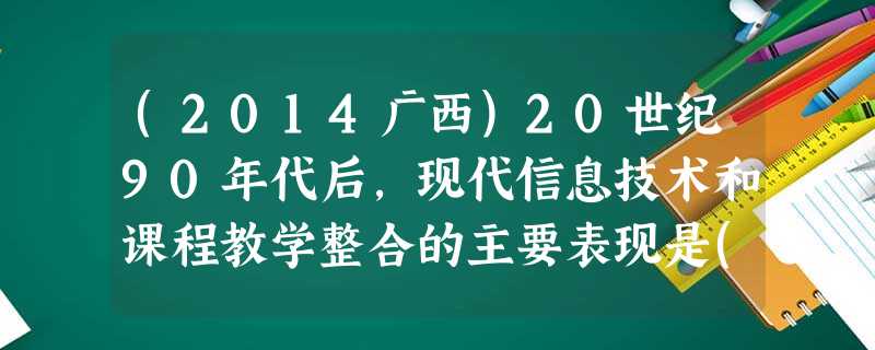 (2014广西)20世纪90年代后,现代信息技术和课程教学整合的主要表现是()。A以教为中心进行设计B以学为中心进行设计C以教学内容为中心进 (2014广西)20世纪90年代后,现代信息技术和课程教学整合的主要表现是()。A以教为中心进行设计B以学为中心进行设计C以教学内容为中心进