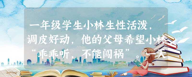 一年级学生小林生性活泼,调皮好动,他的父母希望小林“乖乖听,不能闯祸”。一天,小林吃饭时不小心把碗打碎了,小林的父亲不由分说,就把他痛打了一 一年级学生小林生性活泼,调皮好动,他的父母希望小林“乖乖听,不能闯祸”。一天,小林吃饭时不小心把碗打碎了,小林的父亲不由分说,就把他痛打了一
