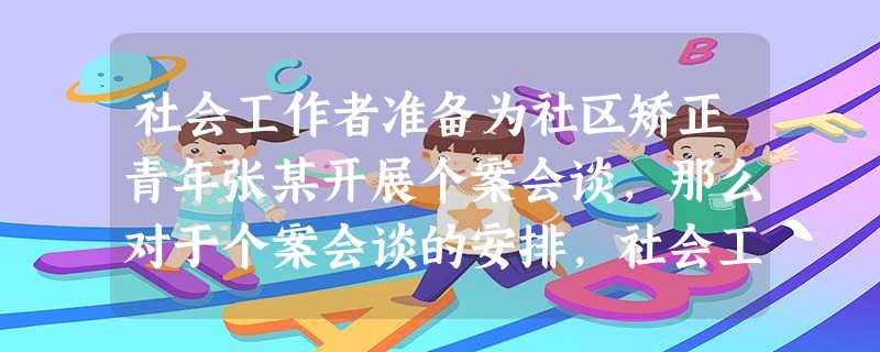 社会工作者准备为社区矫正青年张某开展个案会谈,那么对于个案会谈的安排,社会工作者需要进行哪些工作?()A社会工作者与服务对象制订计划B阅读张 社会工作者准备为社区矫正青年张某开展个案会谈,那么对于个案会谈的安排,社会工作者需要进行哪些工作?()A社会工作者与服务对象制订计划B阅读张