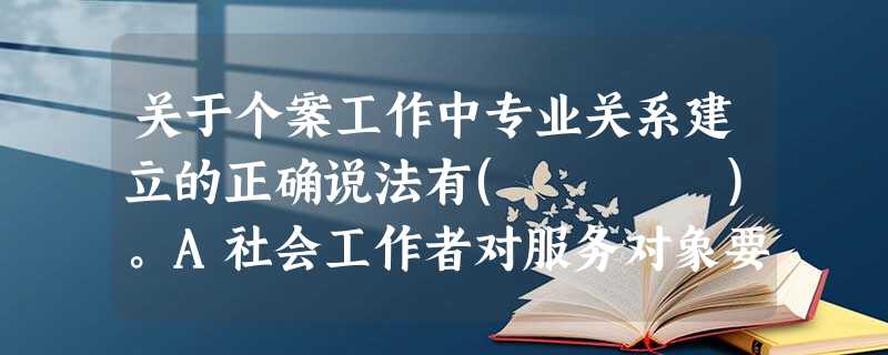关于个案工作中专业关系建立的正确说法有( )。A社会工作者对服务对象要多支持和鼓励B社会工作者应该认同服务对象的不同观点C个案服务中的 关于个案工作中专业关系建立的正确说法有( )。A社会工作者对服务对象要多支持和鼓励B社会工作者应该认同服务对象的不同观点C个案服务中的