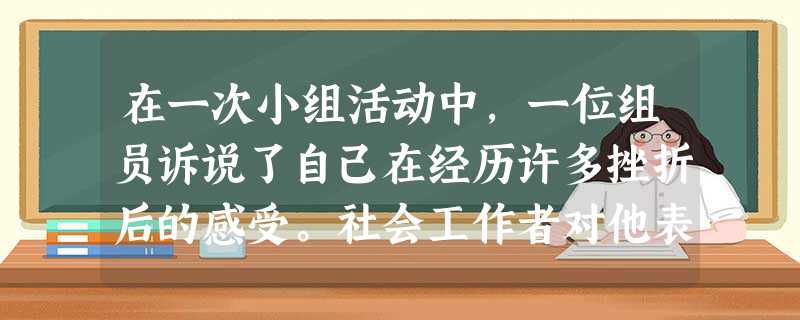 在一次小组活动中,一位组员诉说了自己在经历许多挫折后的感受。社会工作者对他表示理解,并说“在过去的两年里,您经历了许多痛苦,失业了,又离婚了 在一次小组活动中,一位组员诉说了自己在经历许多挫折后的感受。社会工作者对他表示理解,并说“在过去的两年里,您经历了许多痛苦,失业了,又离婚了