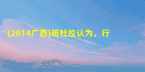 (2014广西)班杜拉认为,行为的结果因素就是通常所说的强化,并把强化分为()。A效果强化B替代性强化C自我强化D直接强化 (2014广西)班杜拉认为,行为的结果因素就是通常所说的强化,并把强化分为()。A效果强化B替代性强化C自我强化D直接强化