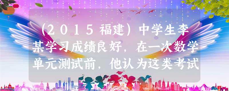 (2015福建)中学生李某学习成绩良好,在一次数学单元测试前,他认为这类考试小菜一碟,未加以重视,结果考试成绩相当不理想,后来有机会参加学科 (2015福建)中学生李某学习成绩良好,在一次数学单元测试前,他认为这类考试小菜一碟,未加以重视,结果考试成绩相当不理想,后来有机会参加学科