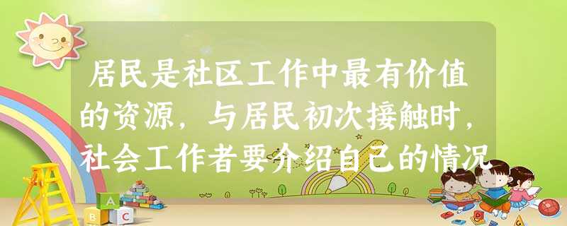 居民是社区工作中最有价值的资源,与居民初次接触时,社会工作者要介绍自己的情况和机构的任务,听取居民的意见等,社会工作者适宜的做法有( 居民是社区工作中最有价值的资源,与居民初次接触时,社会工作者要介绍自己的情况和机构的任务,听取居民的意见等,社会工作者适宜的做法有(