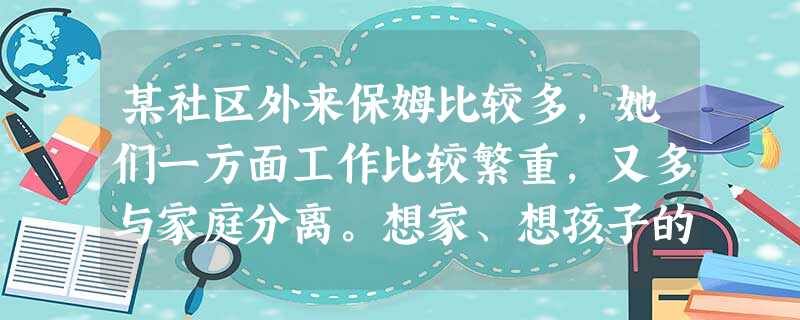 某社区外来保姆比较多,她们一方面工作比较繁重,又多与家庭分离。想家、想孩子的现象比较普遍。面对这种情况,社会工作者小米策划了针对外来保姆的服 某社区外来保姆比较多,她们一方面工作比较繁重,又多与家庭分离。想家、想孩子的现象比较普遍。面对这种情况,社会工作者小米策划了针对外来保姆的服