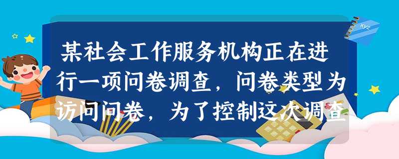 某社会工作服务机构正在进行一项问卷调查,问卷类型为访问问卷,为了控制这次调查的质量,该机构应该()。(2015)A规定调查员在30分钟内完成 某社会工作服务机构正在进行一项问卷调查,问卷类型为访问问卷,为了控制这次调查的质量,该机构应该()。(2015)A规定调查员在30分钟内完成