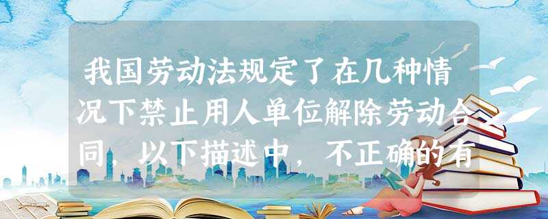 我国劳动法规定了在几种情况下禁止用人单位解除劳动合同,以下描述中,不正确的有()。A职工提交辞职信B职工患有职业病C女职工在哺乳期D职工因工 我国劳动法规定了在几种情况下禁止用人单位解除劳动合同,以下描述中,不正确的有()。A职工提交辞职信B职工患有职业病C女职工在哺乳期D职工因工