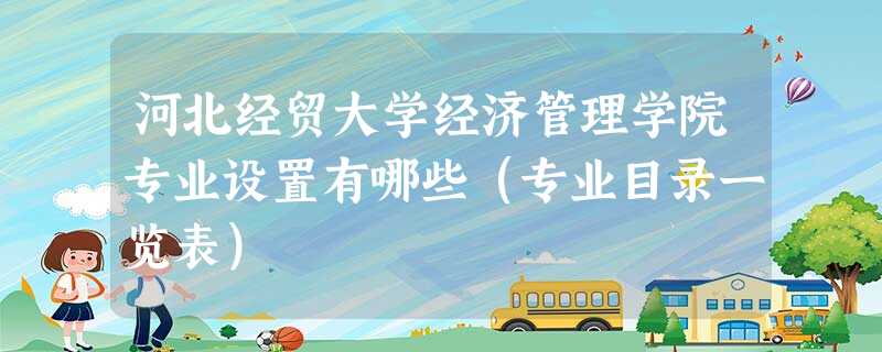 河北经贸大学经济管理学院专业设置有哪些(专业目录一览表) 河北经贸大学经济管理学院专业设置有哪些(专业目录一览表)