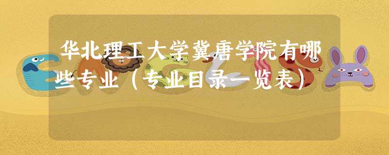 华北理工大学冀唐学院有哪些专业(专业目录一览表) 华北理工大学冀唐学院有哪些专业(专业目录一览表)