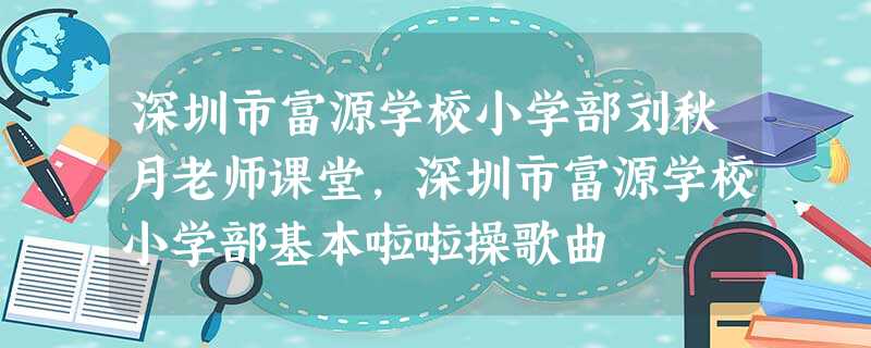 深圳市富源学校小学部刘秋月老师课堂,深圳市富源学校小学部基本啦啦操歌曲 深圳市富源学校小学部刘秋月老师课堂,深圳市富源学校小学部基本啦啦操歌曲