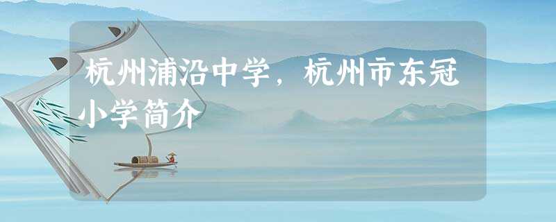 杭州浦沿中学,杭州市东冠小学简介 杭州浦沿中学,杭州市东冠小学简介