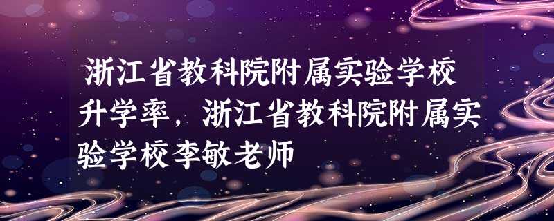 浙江省教科院附属实验学校升学率,浙江省教科院附属实验学校李敏老师 浙江省教科院附属实验学校升学率,浙江省教科院附属实验学校李敏老师