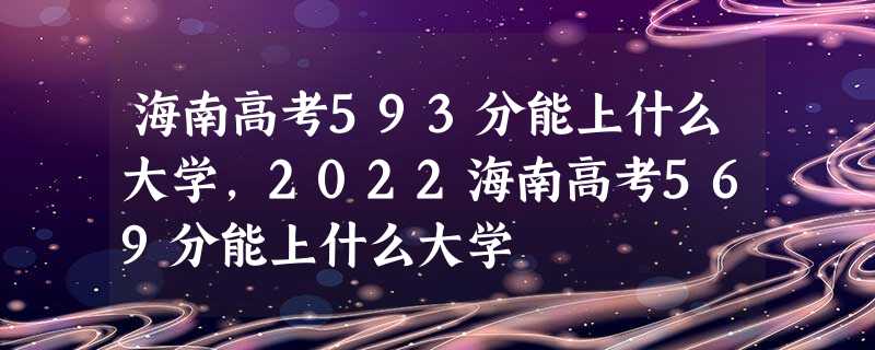海南高考593分能上什么大学,2022海南高考569分能上什么大学 海南高考593分能上什么大学,2022海南高考569分能上什么大学
