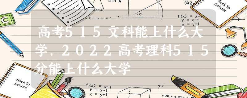 高考515文科能上什么大学,2022高考理科515分能上什么大学 高考515文科能上什么大学,2022高考理科515分能上什么大学