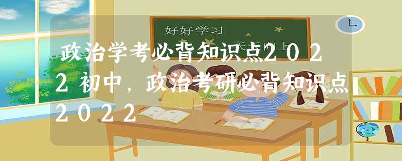 政治学考必背知识点2022初中,政治考研必背知识点2022 政治学考必背知识点2022初中,政治考研必背知识点2022