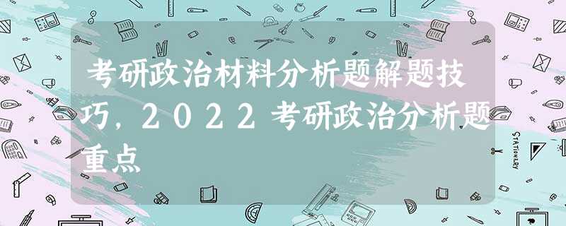 考研政治材料分析题解题技巧,2022考研政治分析题重点 考研政治材料分析题解题技巧,2022考研政治分析题重点