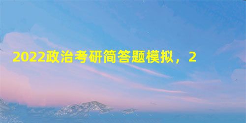 2022政治考研简答题模拟,2022研究生政治真题答案 2022政治考研简答题模拟,2022研究生政治真题答案