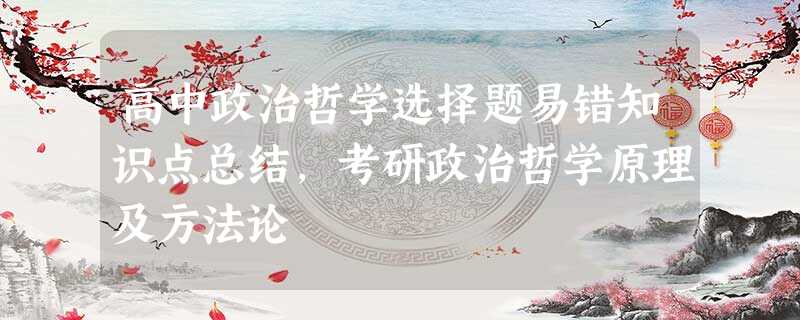 高中政治哲学选择题易错知识点总结,考研政治哲学原理及方法论 高中政治哲学选择题易错知识点总结,考研政治哲学原理及方法论