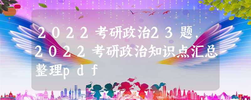 2022考研政治23题,2022考研政治知识点汇总整理pdf 2022考研政治23题,2022考研政治知识点汇总整理pdf