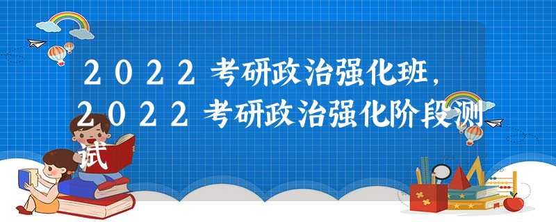 2022考研政治强化班,2022考研政治强化阶段测试 2022考研政治强化班,2022考研政治强化阶段测试