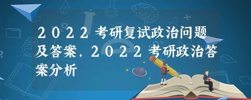2022考研复试政治问题及答案,2022考研政治答案分析 2022考研复试政治问题及答案,2022考研政治答案分析