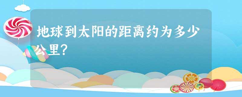 地球到太阳的距离约为多少公里? 地球到太阳的距离约为多少公里?