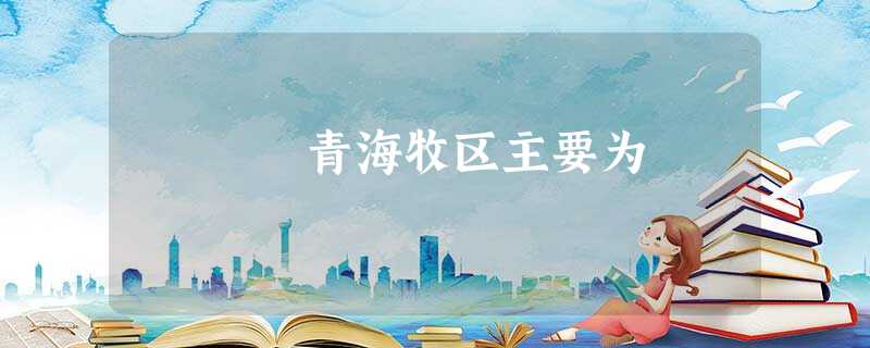 青海牧区主要为 青海牧区主要为
