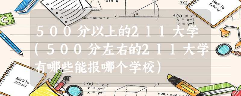500分以上的211大学(500分左右的211大学有哪些能报哪个学校) 500分以上的211大学(500分左右的211大学有哪些能报哪个学校)