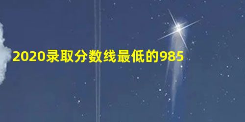 2020录取分数线最低的985211大学(全国985211大学录取分数线2020) 2020录取分数线最低的985211大学(全国985211大学录取分数线2020)