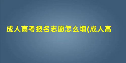 成人高考报名志愿怎么填(成人高考征集志愿填报) 成人高考报名志愿怎么填(成人高考征集志愿填报)