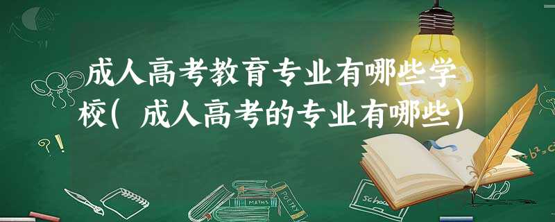 成人高考教育专业有哪些学校(成人高考的专业有哪些) 成人高考教育专业有哪些学校(成人高考的专业有哪些)