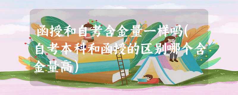 函授和自考含金量一样吗(自考本科和函授的区别哪个含金量高) 函授和自考含金量一样吗(自考本科和函授的区别哪个含金量高)