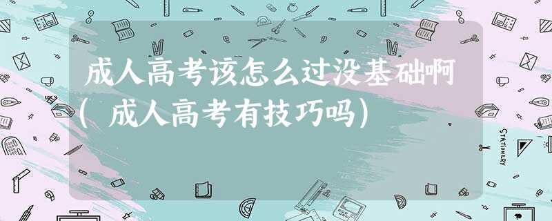 成人高考该怎么过没基础啊(成人高考有技巧吗) 成人高考该怎么过没基础啊(成人高考有技巧吗)