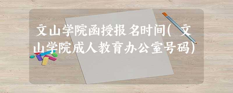 文山学院函授报名时间(文山学院成人教育办公室号码) 文山学院函授报名时间(文山学院成人教育办公室号码)