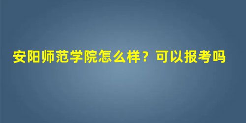 安阳师范学院怎么样?可以报考吗? 安阳师范学院怎么样?可以报考吗?