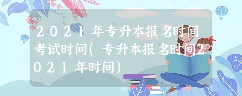 2021年专升本报名时间考试时间(专升本报名时间2021年时间) 2021年专升本报名时间考试时间(专升本报名时间2021年时间)