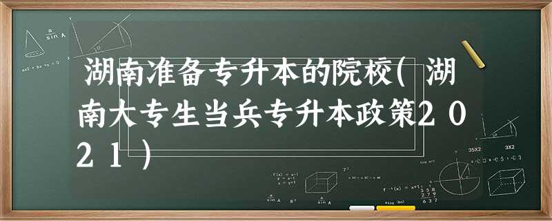 湖南准备专升本的院校(湖南大专生当兵专升本政策2021) 湖南准备专升本的院校(湖南大专生当兵专升本政策2021)