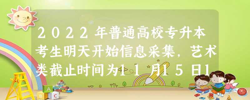 2022年普通高校专升本考生明天开始信息采集,艺术类截止时间为11月15日17:00,非艺术类截止时间为11月25日17:00 2022年普通高校专升本考生明天开始信息采集,艺术类截止时间为11月15日17:00,非艺术类截止时间为11月25日17:00