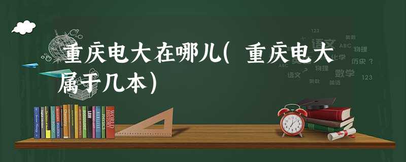 重庆电大在哪儿(重庆电大属于几本) 重庆电大在哪儿(重庆电大属于几本)